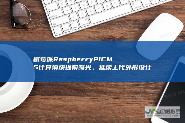 树莓派 Raspberry Pi CM5 计算模块提前曝光，延续上代外形设计