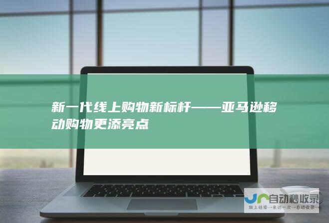 新一代线上购物新标杆——亚马逊移动购物更添亮点