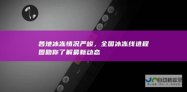 各地冰冻情况严峻，全国冰冻线进程图助你了解最新动态