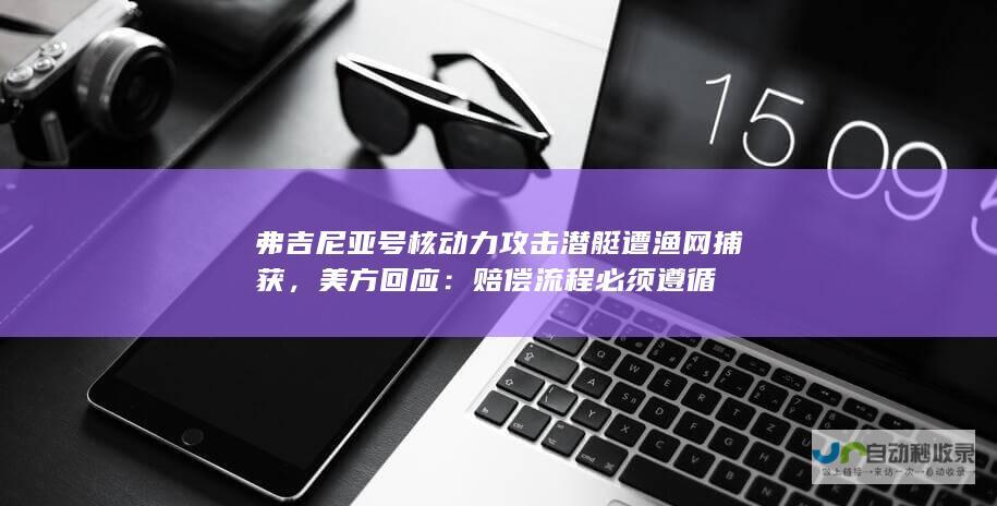 弗吉尼亚号核动力攻击潜艇遭渔网捕获，美方回应：赔偿流程必须遵循