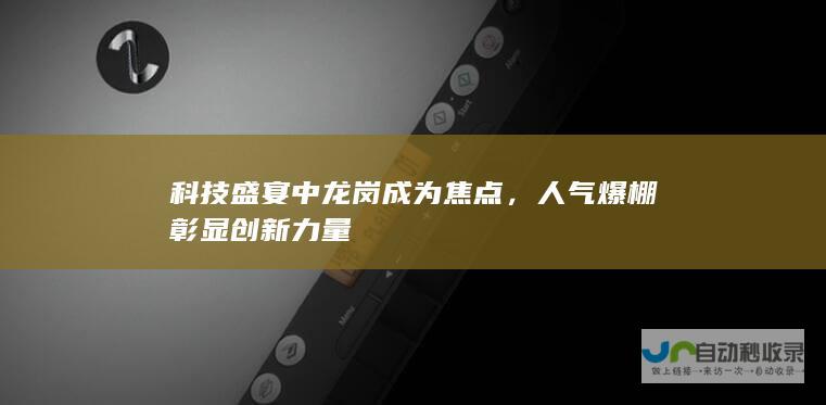 科技盛宴中龙岗成为焦点，人气爆棚彰显创新力量