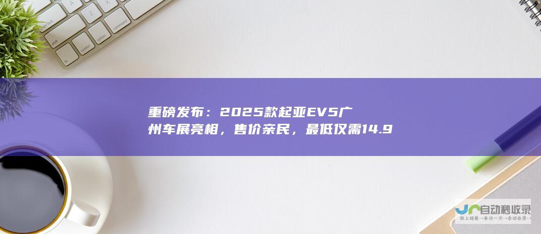 重磅发布：2025款起亚EV5广州车展亮相，售价亲民，最低仅需14.98万元起