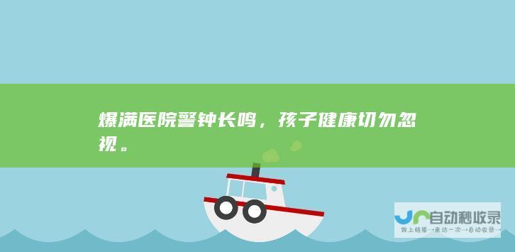 爆满医院警钟长鸣，孩子健康切勿忽视。