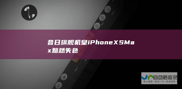 昔日旗舰机皇iPhone XS Max黯然失色