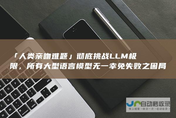 人类亲吻难题彻底挑战LLM极限，所有大型语言模型