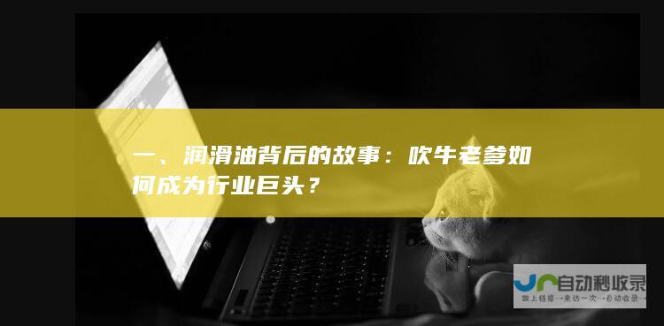 一、润滑油背后的故事：吹牛老爹如何成为行业巨头？