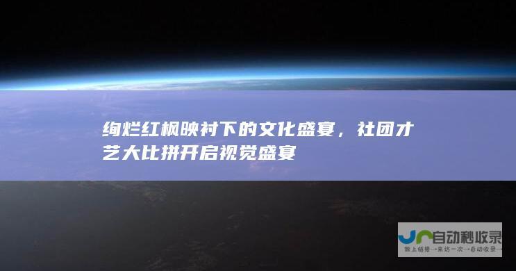 绚烂红枫映衬下的文化盛宴，社团才艺大比拼开启视觉盛宴