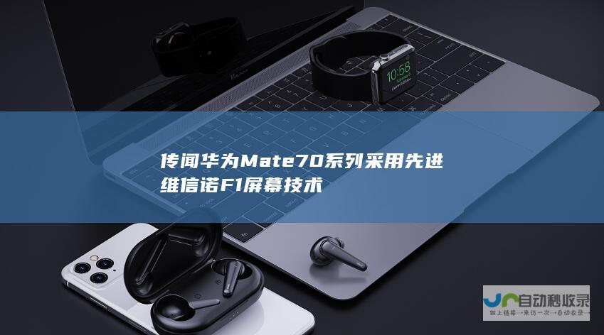 传闻华为Mate70系列采用先进维信诺F1屏幕技术