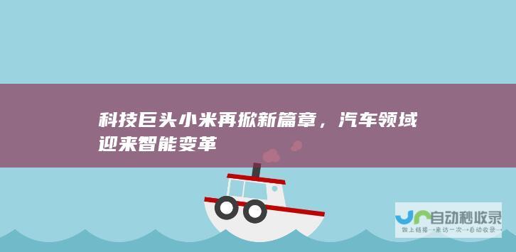 科技巨头小米再掀新篇章，汽车领域迎来智能变革