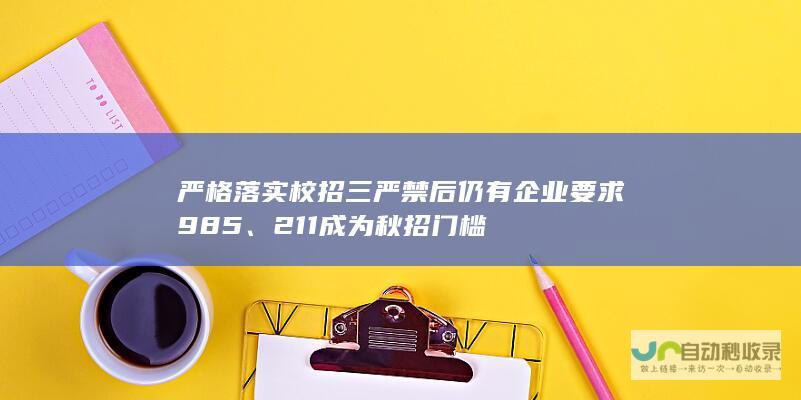 严格落实校招三严禁后仍有企业要求985、211成为秋招门槛