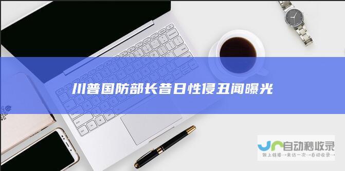 川普国防部长昔日性侵丑闻曝光