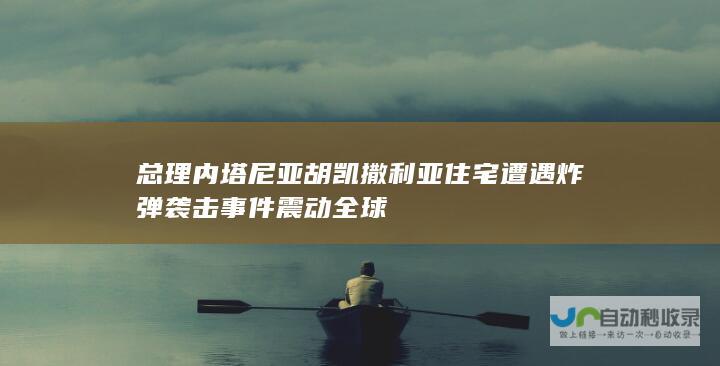 总理内塔尼亚胡凯撒利亚住宅遭遇炸弹袭击事件震动全球