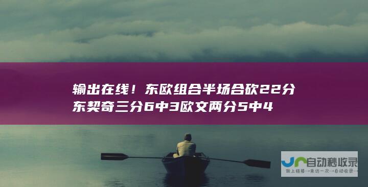 输出在线！东欧组合半场合砍22分 东契奇三分6中3欧文两分5中4