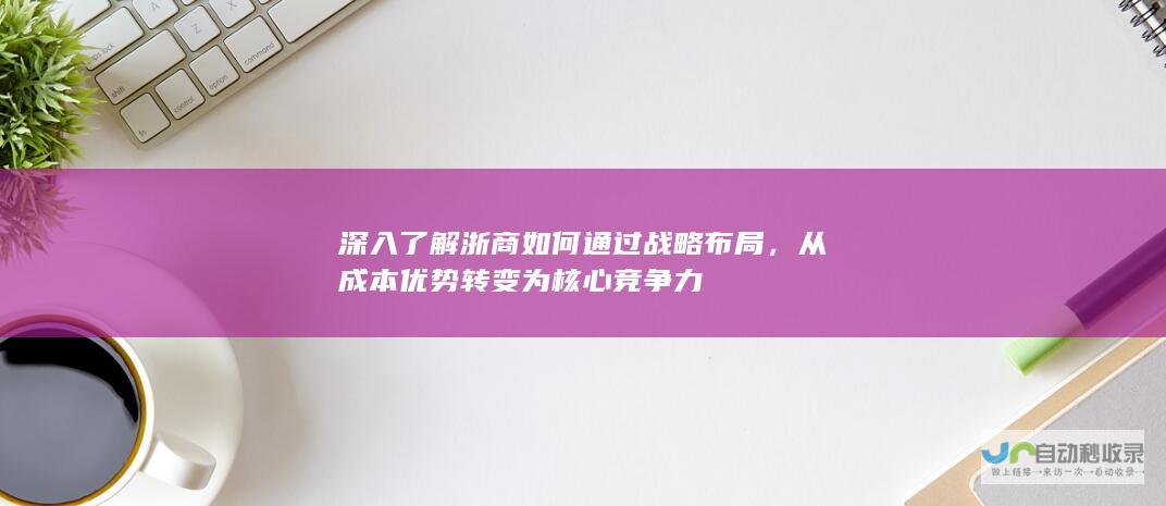 深入了解浙商如何通过战略布局，从成本优势转变为核心竞争力