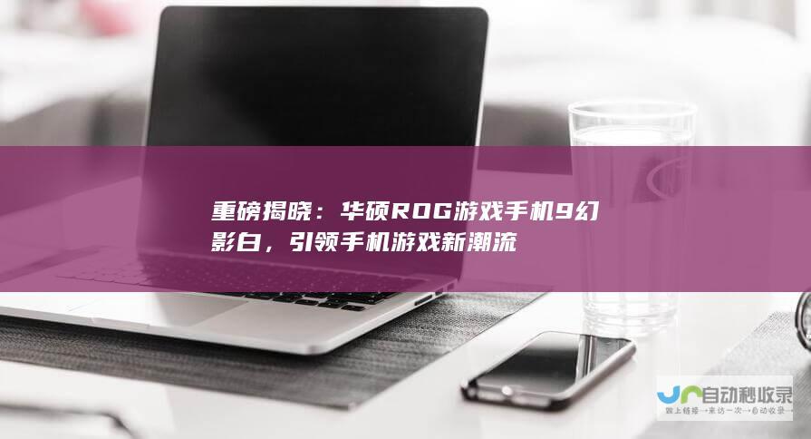 重磅揭晓：华硕ROG游戏手机9幻影白，引领手机游戏新潮流