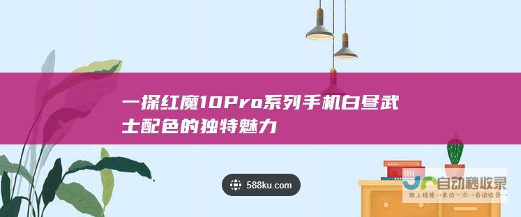 一探红魔 10 Pro 系列手机白昼武士配色的独特魅力