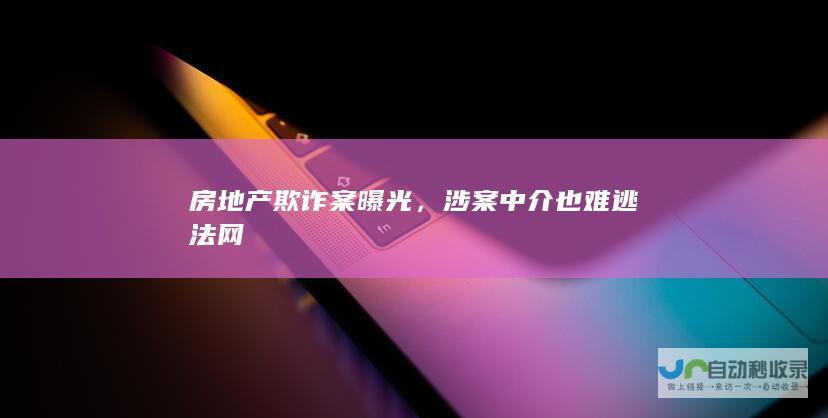 房地产欺诈案曝光，涉案中介也难逃法网