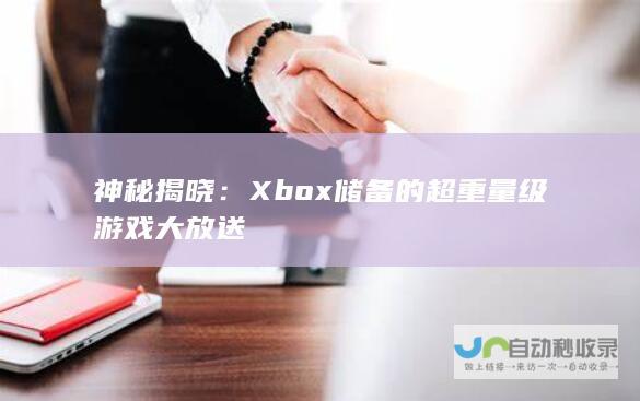 神秘揭晓：Xbox储备的超重量级游戏大放送