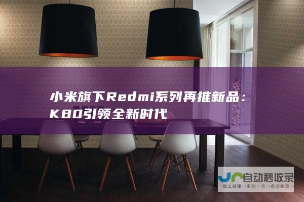 小米旗下Redmi系列再推新品：K80引领全新时代