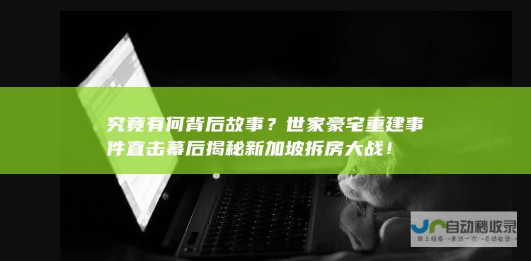 究竟有何背后故事？世家豪宅重建事件直击幕后揭秘新加坡拆房大战！