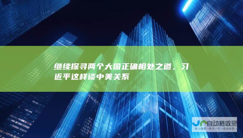 继续探寻两个大国正确相处之道，习近平这样谈中美关系