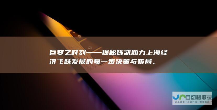 巨变之时刻——揭秘钱凯助力上海经济飞跃发展的每一步决策与布局。