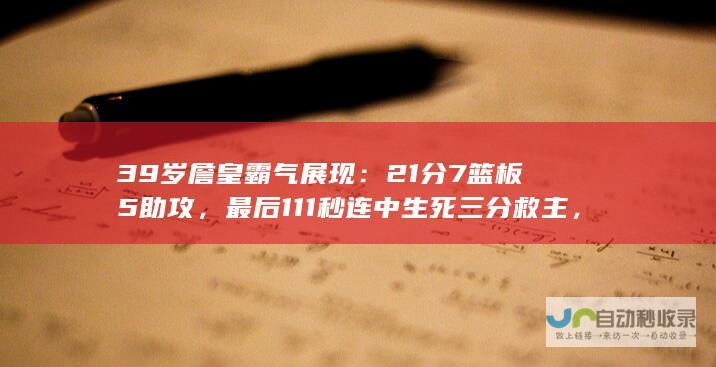 39岁詹皇霸气展现：21分7篮板5助攻，最后111秒连中生死三分救主，打到对手无奈苦笑