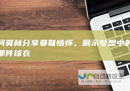 阿莫林分享曼联情怀，展示梦想中的那件球衣