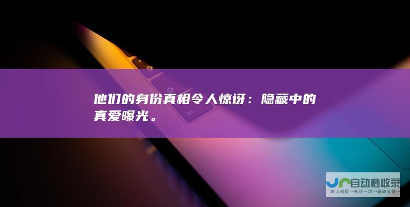 他们的身份真相令人惊讶：隐藏中的真爱曝光。