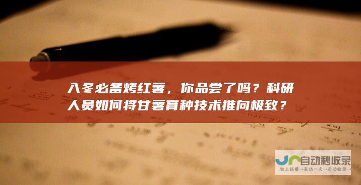 入冬必备烤红薯，你品尝了吗？科研人员如何将甘薯育种技术推向极致？