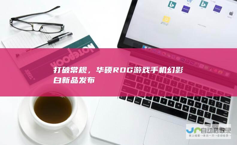 打破常规，华硕ROG游戏手机幻影白新品发布