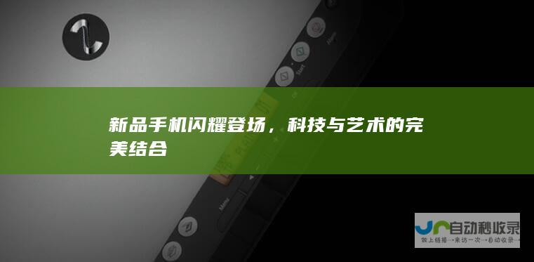 新品手机闪耀登场，科技与艺术的完美结合