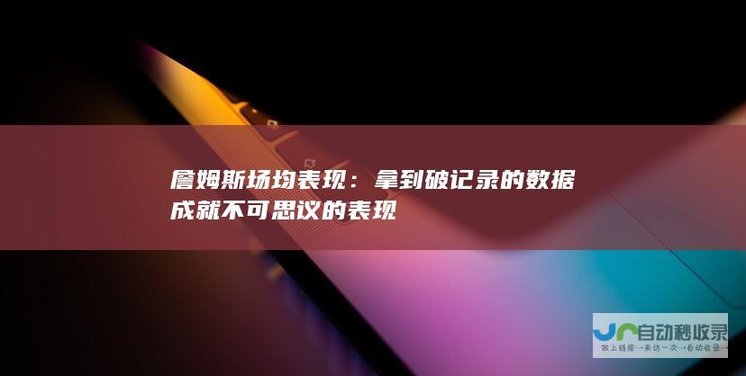 詹姆斯场均表现：拿到破记录的数据成就不可思议的表现