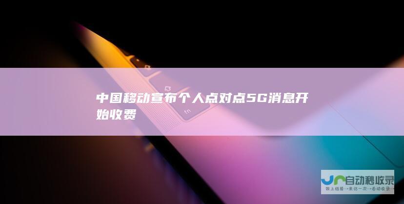 中国移动宣布个人点对点5G消息开始收费