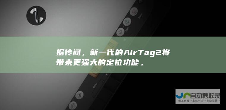 据传闻，新一代的AirTag2将带来更强大的定位功能。