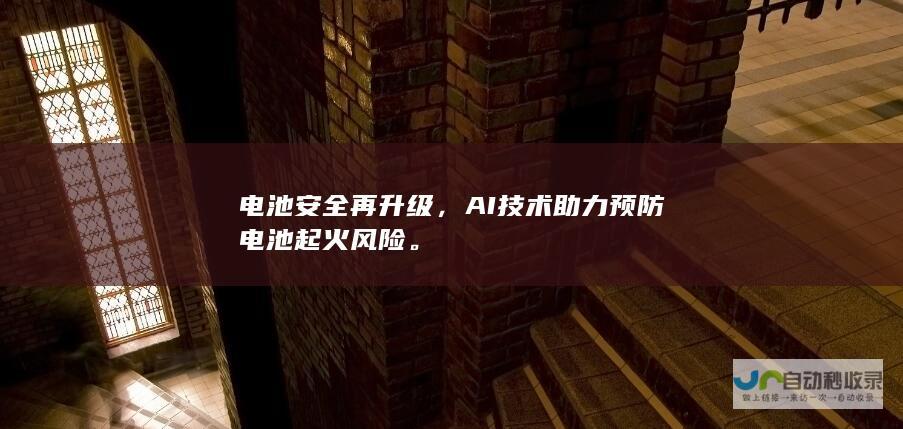 电池安全再升级，AI技术助力预防电池起火风险。