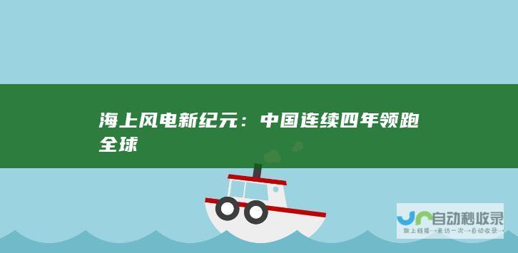 海上风电新纪元：中国连续四年领跑全球