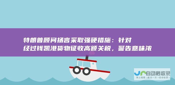 特朗普顾问扬言采取强硬措施：针对经过钱凯港货物征收高额关税，警告意味浓厚，引发破防热议。