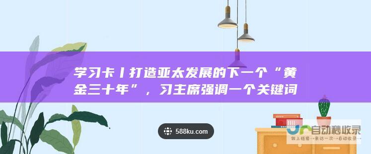 学习卡丨打造亚太发展的下一个“黄金三十年”，习主席强调一个关键词