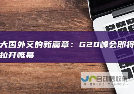 大国外交的新篇章：G20峰会即将拉开帷幕