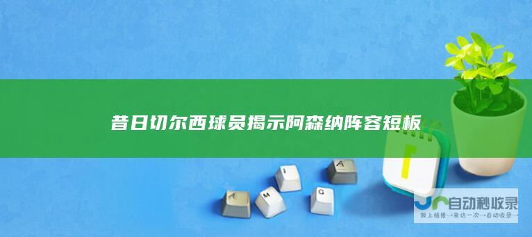 昔日切尔西球员揭示阿森纳阵容短板