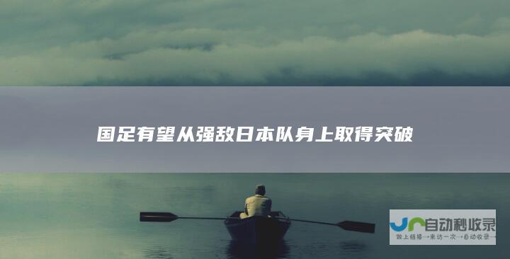 国足有望从强敌日本队身上取得突破