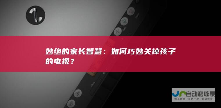 妙绝的家长智慧：如何巧妙关掉孩子的电视？