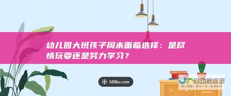 幼儿园大班孩子周末面临选择：是尽情玩耍还是努力学习？