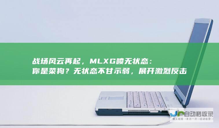 战场风云再起，MLXG喷无状态：你是菜狗？无状态不甘示弱，展开激烈反击！