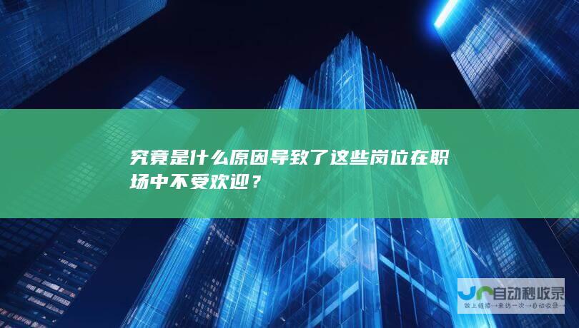 究竟是什么原因导致了这些岗位在职场中不受欢迎？