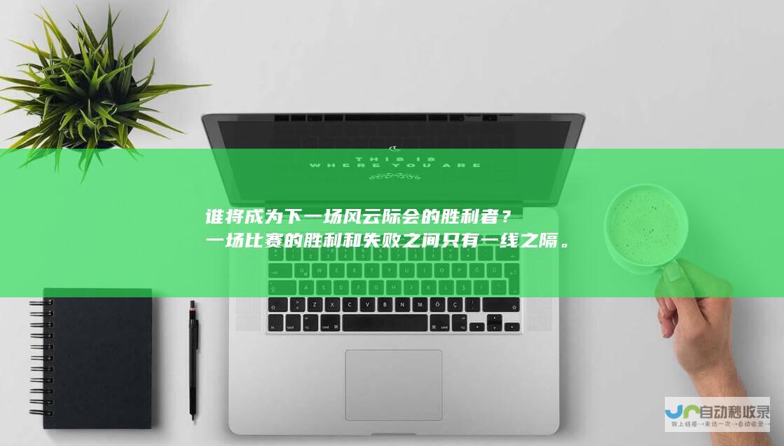 谁将成为下一场风云际会的胜利者？一场比赛的胜利和失败之间只有一线之隔。