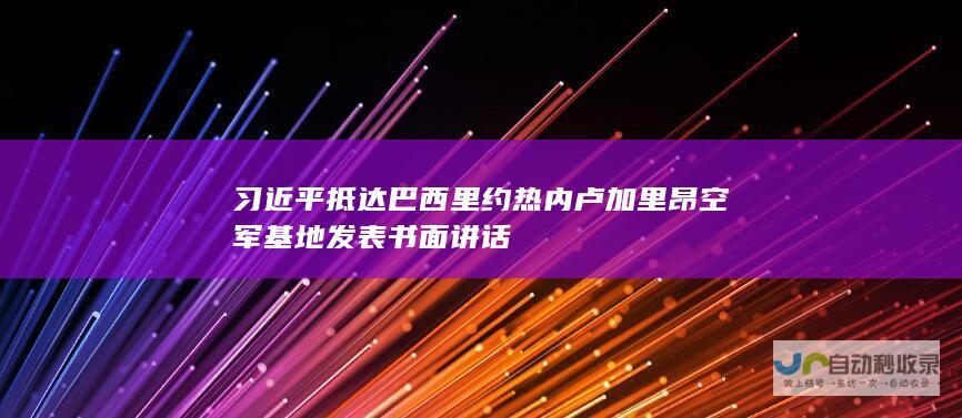 习近平抵达巴西里约热内卢加里昂空军基地发表书面讲话