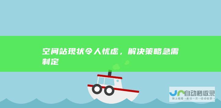 空间站现状令人忧虑，解决策略急需制定