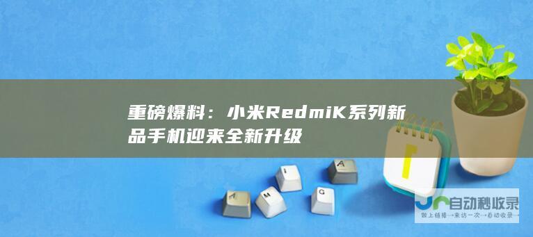 重磅爆料：小米Redmi K系列新品手机迎来全新升级